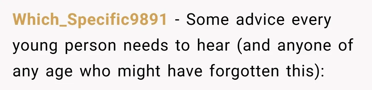 Which_Specific9891 − Some advice every young person needs to hear (and anyone of any age who might have forgotten this):