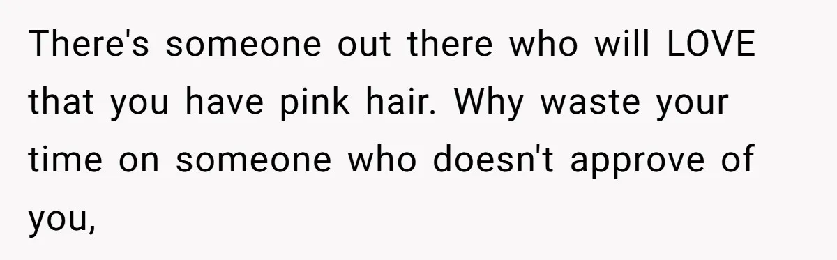 There's someone out there who will LOVE that you have pink hair. Why waste your time on someone who doesn't approve of you,