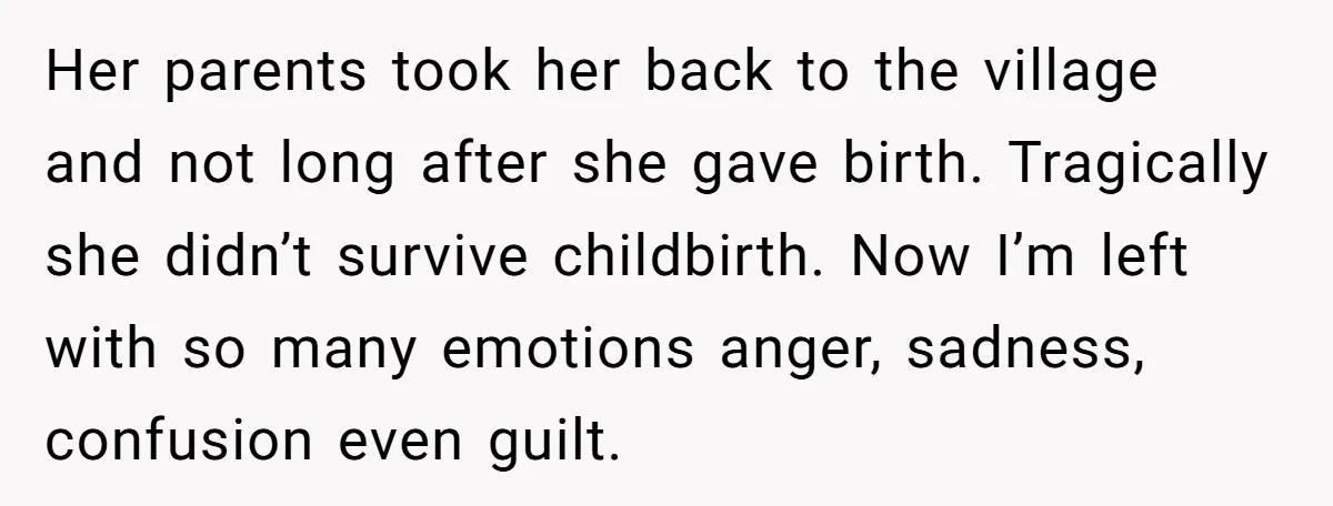 Her parents took her back to the village and not long after she gave birth. Tragically she didn’t survive childbirth. Now I’m left with so many emotions anger, sadness, confusion...