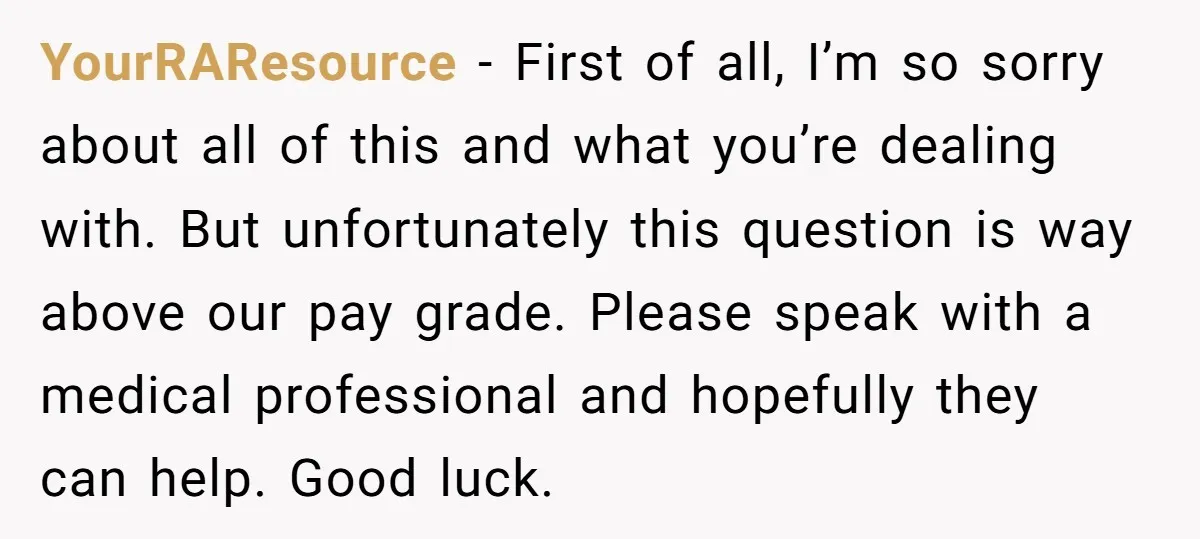YourRAResource − First of all, I’m so sorry about all of this and what you’re dealing with. But unfortunately this question is way above our pay grade. Please speak with...