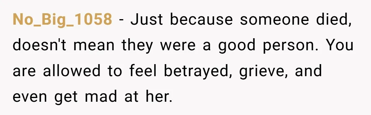 No_Big_1058 − Just because someone died, doesn't mean they were a good person. You are allowed to feel betrayed, grieve, and even get mad at her.
