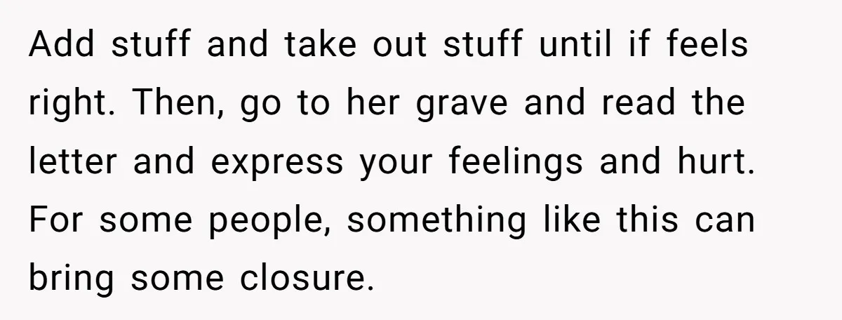 Add stuff and take out stuff until if feels right. Then, go to her grave and read the letter and express your feelings and hurt. For some people, something like...