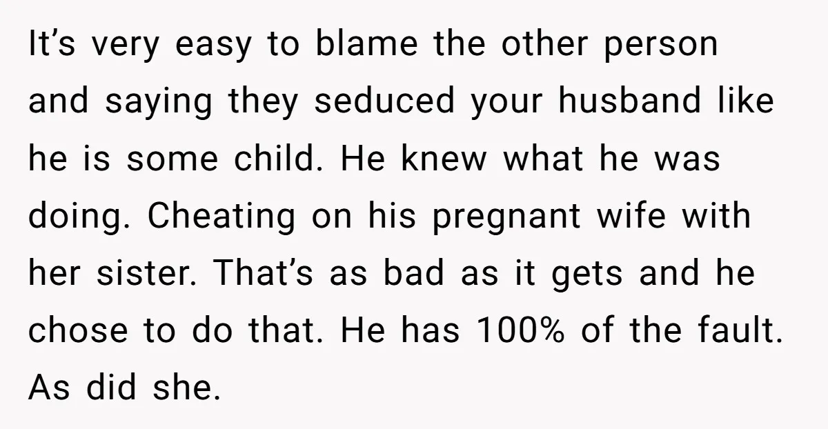 It’s very easy to blame the other person and saying they seduced your husband like he is some child. He knew what he was doing. Cheating on his pregnant wife...