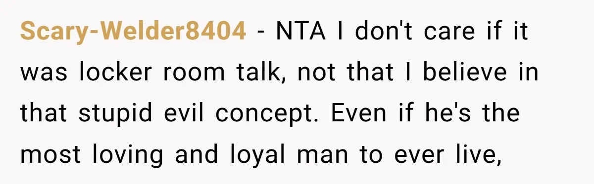 Scary-Welder8404 − NTA I don't care if it was locker room talk, not that I believe in that stupid evil concept. Even if he's the most loving and loyal man...