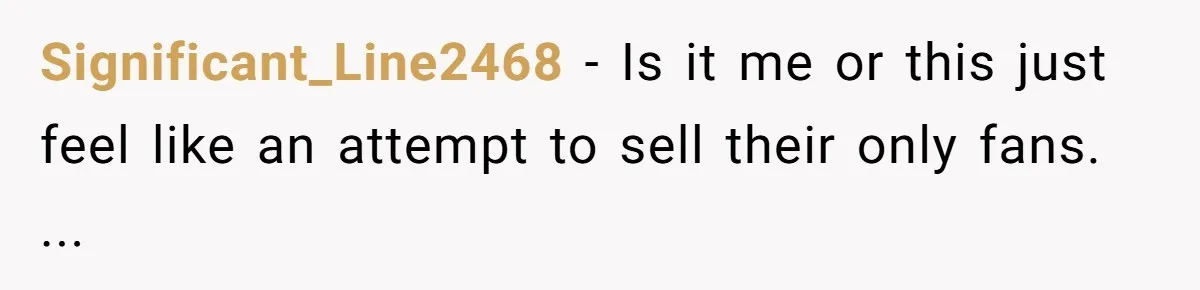 Significant_Line2468 − Is it me or this just feel like an attempt to sell their only fans. ...