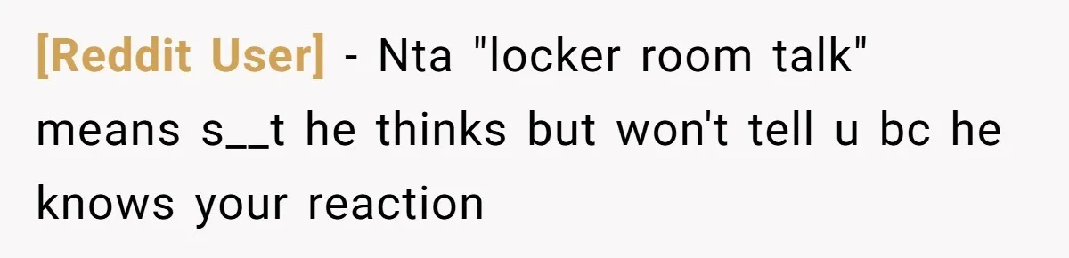 [Reddit User] − Nta "locker room talk" means s__t he thinks but won't tell u bc he knows your reaction
