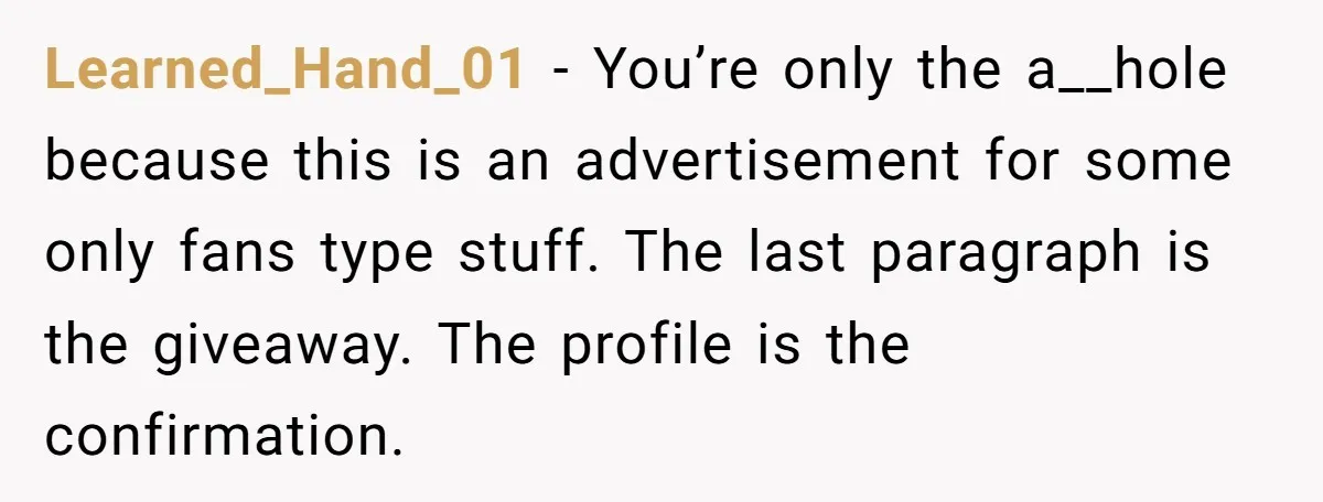 Learned_Hand_01 − You’re only the a__hole because this is an advertisement for some only fans type stuff. The last paragraph is the giveaway. The profile is the confirmation.