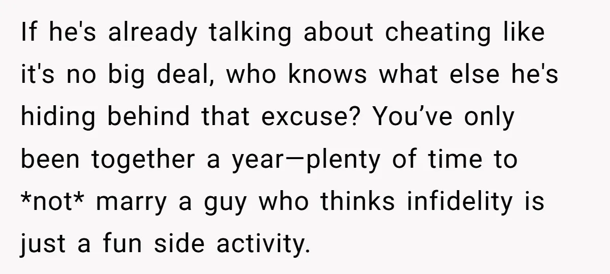 If he's already talking about cheating like it's no big deal, who knows what else he's hiding behind that excuse? You’ve only been together a year—plenty of time to *not*...