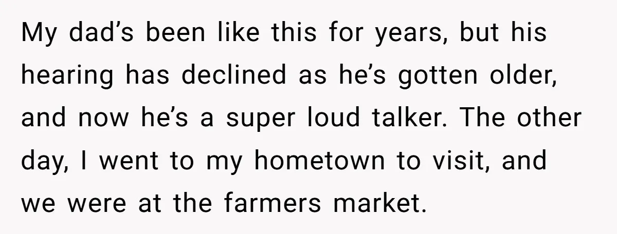 My dad’s been like this for years, but his hearing has declined as he’s gotten older, and now he’s a super loud talker. The other day, I went to my...