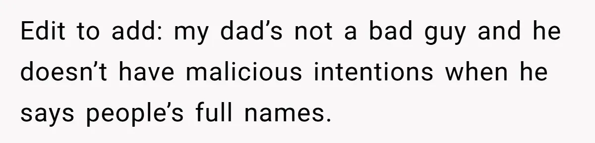 Edit to add: my dad’s not a bad guy and he doesn’t have malicious intentions when he says people’s full names.