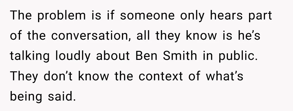 The problem is if someone only hears part of the conversation, all they know is he’s talking loudly about Ben Smith in public. They don’t know the context of what’s...