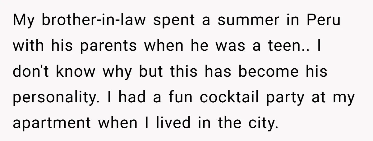 My brother-in-law spent a summer in Peru with his parents when he was a teen.. I don't know why but this has become his personality. I had a fun cocktail...