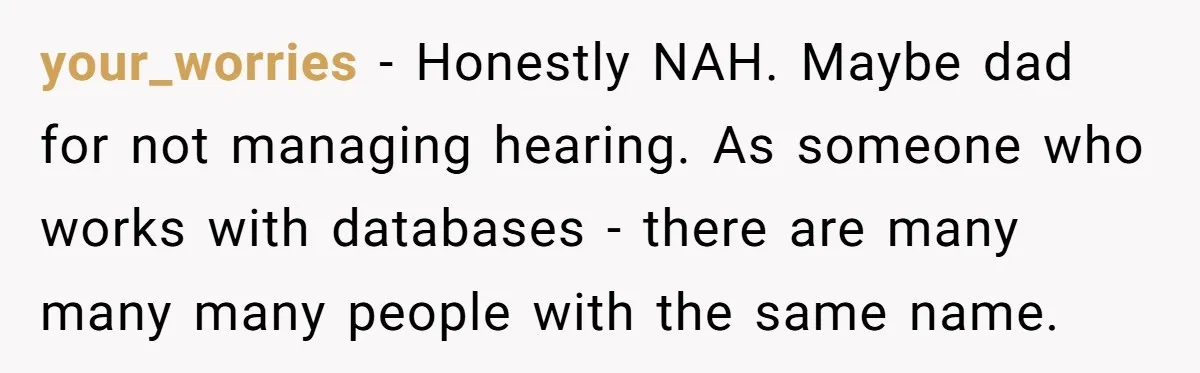 your_worries − Honestly NAH. Maybe dad for not managing hearing. As someone who works with databases - there are many many many people with the same name.