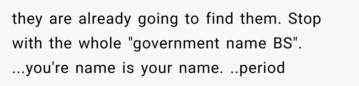 they are already going to find them. Stop with the whole "government name BS". ...you're name is your name. ..period
