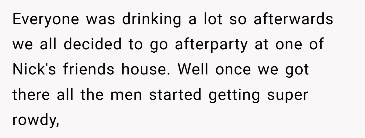 Everyone was drinking a lot so afterwards we all decided to go afterparty at one of Nick's friends house. Well once we got there all the men started getting super...