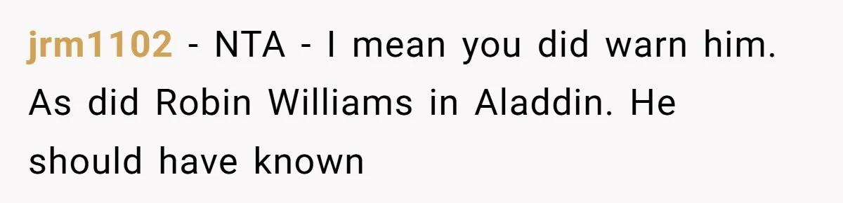 jrm1102 − NTA - I mean you did warn him. As did Robin Williams in Aladdin. He should have known