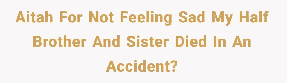 AITAH for not feeling sad my half brother and sister died in an accident?