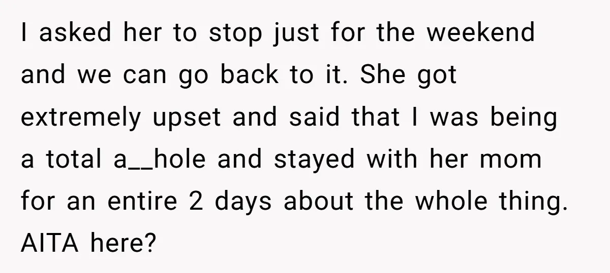 I asked her to stop just for the weekend and we can go back to it. She got extremely upset and said that I was being a total a__hole and...