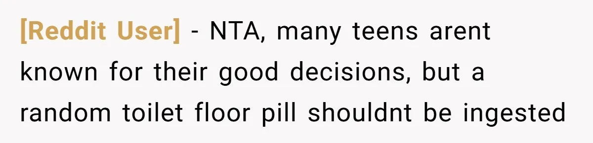 [Reddit User] − NTA, many teens arent known for their good decisions, but a random toilet floor pill shouldnt be ingested
