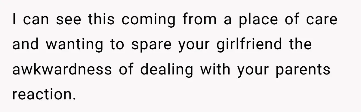 I can see this coming from a place of care and wanting to spare your girlfriend the awkwardness of dealing with your parents reaction.