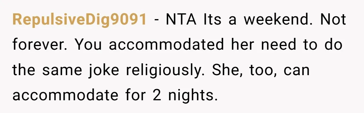 RepulsiveDig9091 − NTA Its a weekend. Not forever. You accommodated her need to do the same joke religiously. She, too, can accommodate for 2 nights.