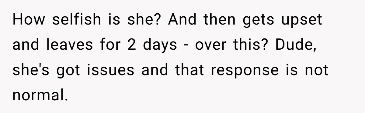 How selfish is she? And then gets upset and leaves for 2 days - over this? Dude, she's got issues and that response is not normal.