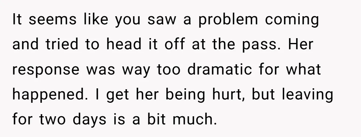 It seems like you saw a problem coming and tried to head it off at the pass. Her response was way too dramatic for what happened. I get her being...