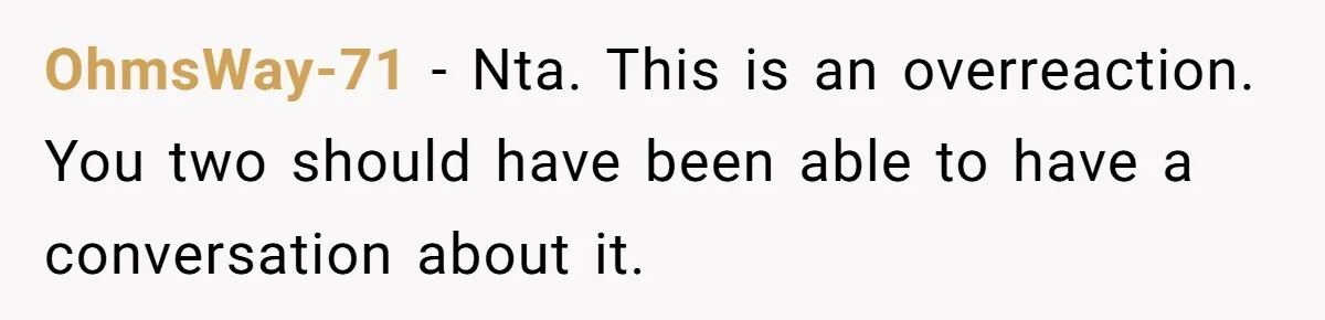 OhmsWay-71 − Nta. This is an overreaction. You two should have been able to have a conversation about it.