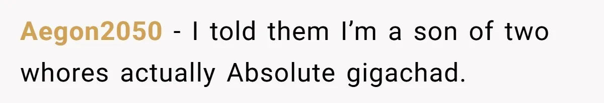 Aegon2050 −  I told them I’m a son of two whores actually Absolute gigachad.