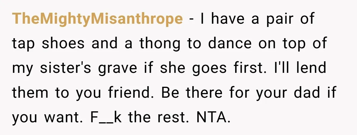 TheMightyMisanthrope − I have a pair of tap shoes and a thong to dance on top of my sister's grave if she goes first. I'll lend them to you friend....