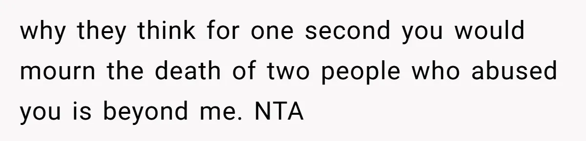 why they think for one second you would mourn the death of two people who abused you is beyond me. NTA