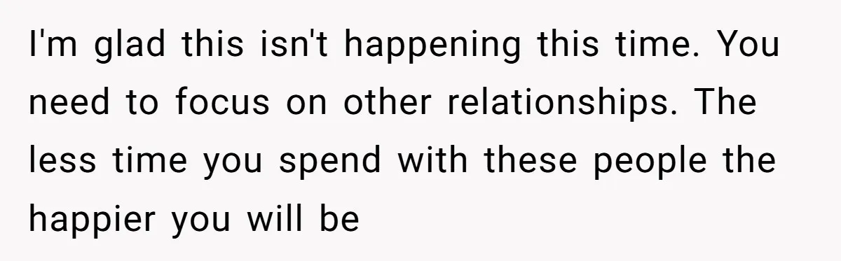 I'm glad this isn't happening this time. You need to focus on other relationships. The less time you spend with these people the happier you will be