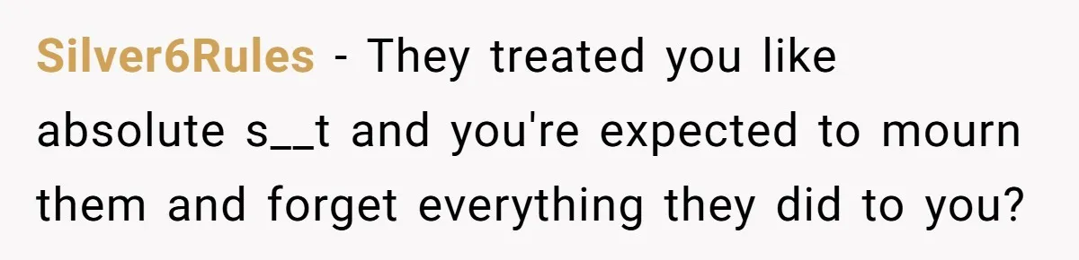 Silver6Rules − They treated you like absolute s__t and you're expected to mourn them and forget everything they did to you?