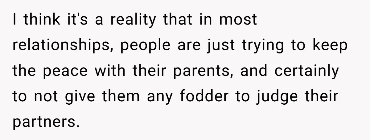 I think it's a reality that in most relationships, people are just trying to keep the peace with their parents, and certainly to not give them any fodder to judge...