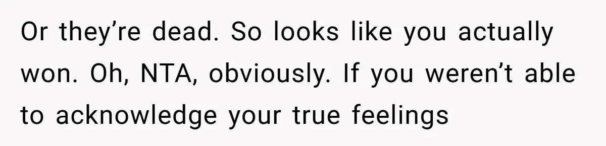 Or they’re dead. So looks like you actually won. Oh, NTA, obviously. If you weren’t able to acknowledge your true feelings