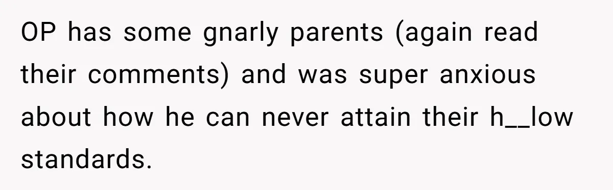 OP has some gnarly parents (again read their comments) and was super anxious about how he can never attain their h__low standards.
