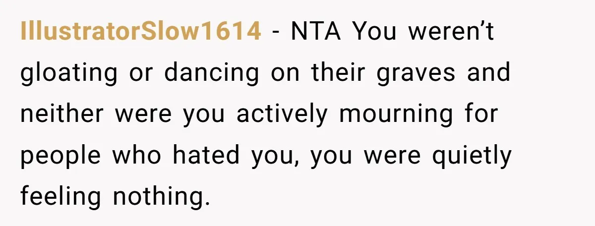 IllustratorSlow1614 − NTA You weren’t gloating or dancing on their graves and neither were you actively mourning for people who hated you, you were quietly feeling nothing.