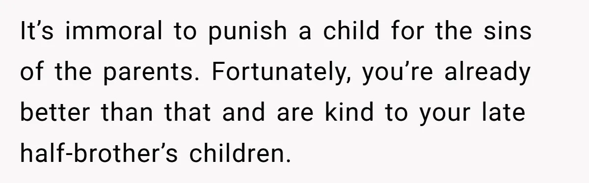 It’s immoral to punish a child for the sins of the parents. Fortunately, you’re already better than that and are kind to your late half-brother’s children.
