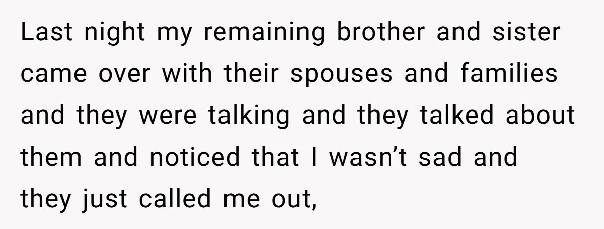 Last night my remaining brother and sister came over with their spouses and families and they were talking and they talked about them and noticed that I wasn’t sad and...
