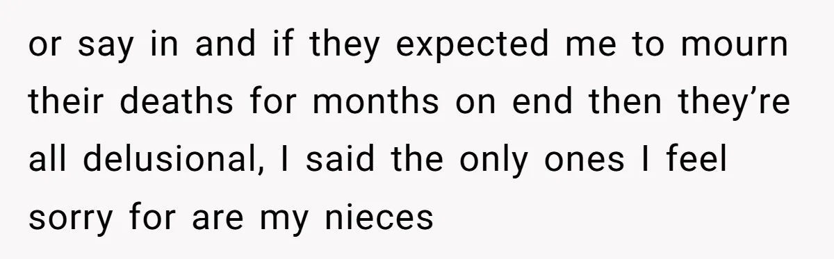 or say in and if they expected me to mourn their deaths for months on end then they’re all delusional, I said the only ones I feel sorry for are...