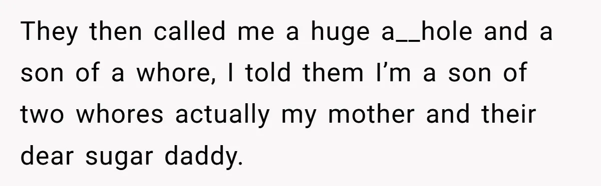 They then called me a huge a__hole and a son of a whore, I told them I’m a son of two whores actually my mother and their dear sugar daddy.
