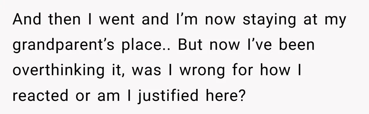 And then I went and I’m now staying at my grandparent’s place.. But now I’ve been overthinking it, was I wrong for how I reacted or am I justified here?