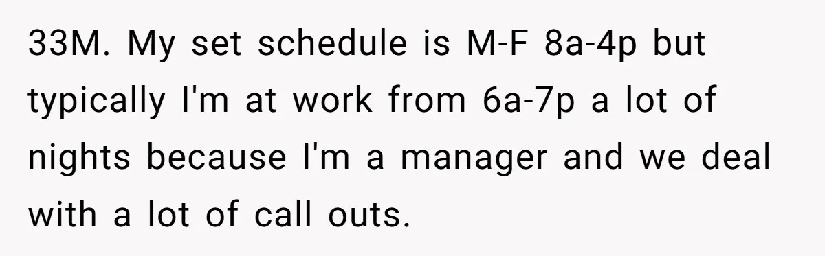 33M. My set schedule is M-F 8a-4p but typically I'm at work from 6a-7p a lot of nights because I'm a manager and we deal with a lot of call...
