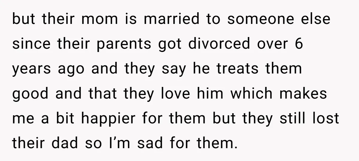 but their mom is married to someone else since their parents got divorced over 6 years ago and they say he treats them good and that they love him which...