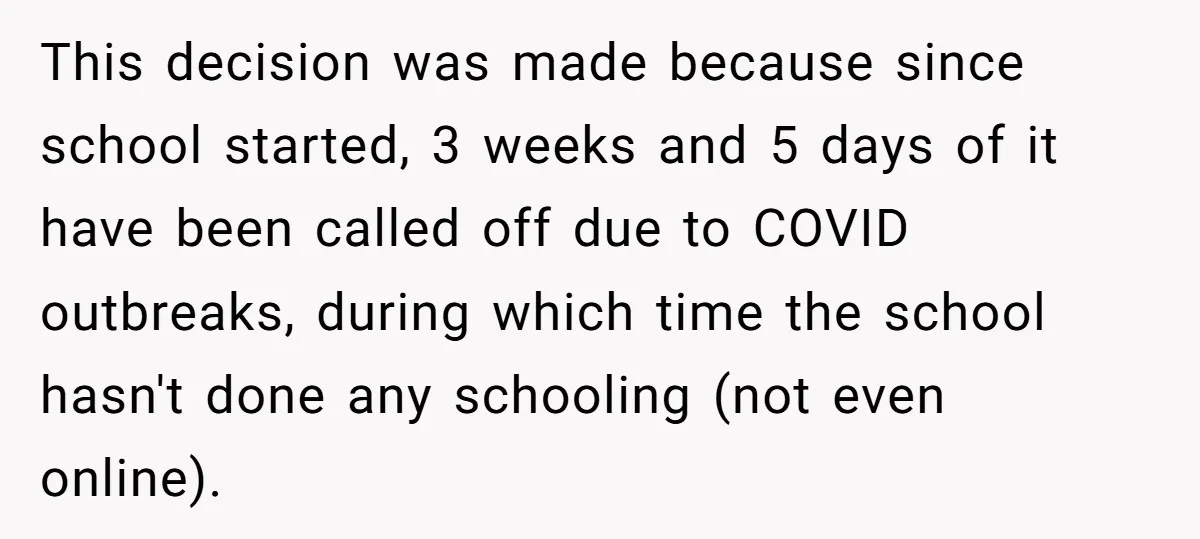 This decision was made because since school started, 3 weeks and 5 days of it have been called off due to COVID outbreaks, during which time the school hasn't done...