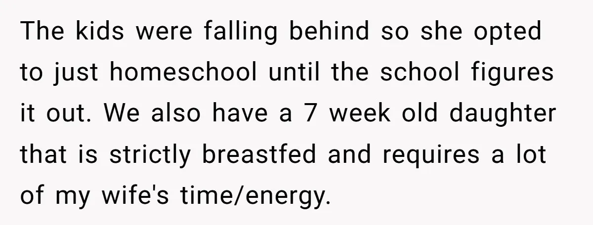 The kids were falling behind so she opted to just homeschool until the school figures it out. We also have a 7 week old daughter that is strictly breastfed and...