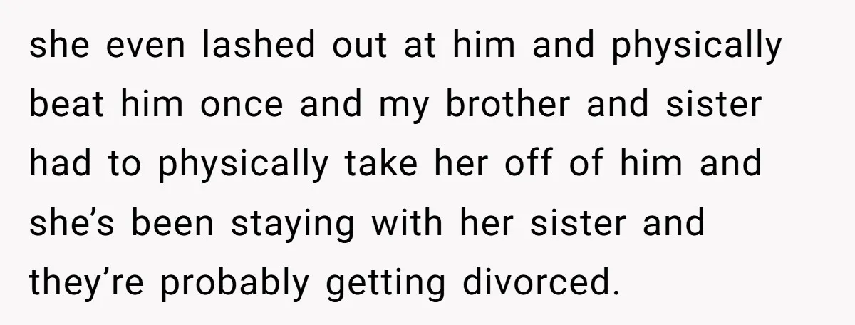 she even lashed out at him and physically beat him once and my brother and sister had to physically take her off of him and she’s been staying with her...