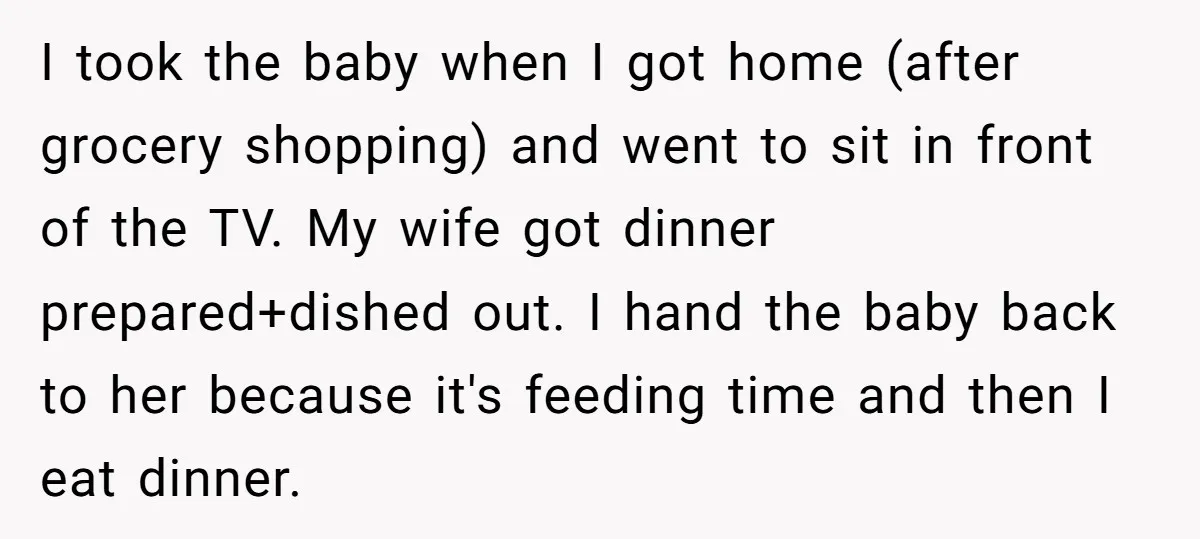 I took the baby when I got home (after grocery shopping) and went to sit in front of the TV. My wife got dinner prepared+dished out. I hand the baby...