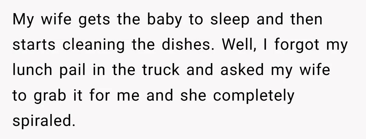 My wife gets the baby to sleep and then starts cleaning the dishes. Well, I forgot my lunch pail in the truck and asked my wife to grab it for...