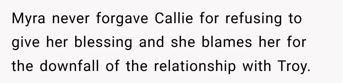 Myra never forgave Callie for refusing to give her blessing and she blames her for the downfall of the relationship with Troy.
